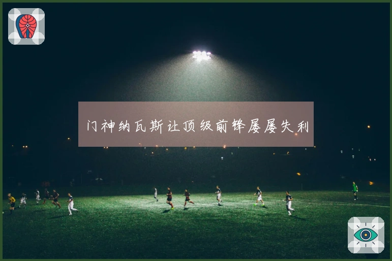 门神纳瓦斯让顶级前锋屡屡失利