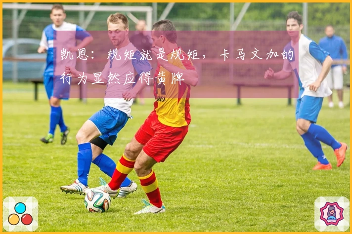 凯恩：规矩就是规矩，卡马文加的行为显然应得黄牌