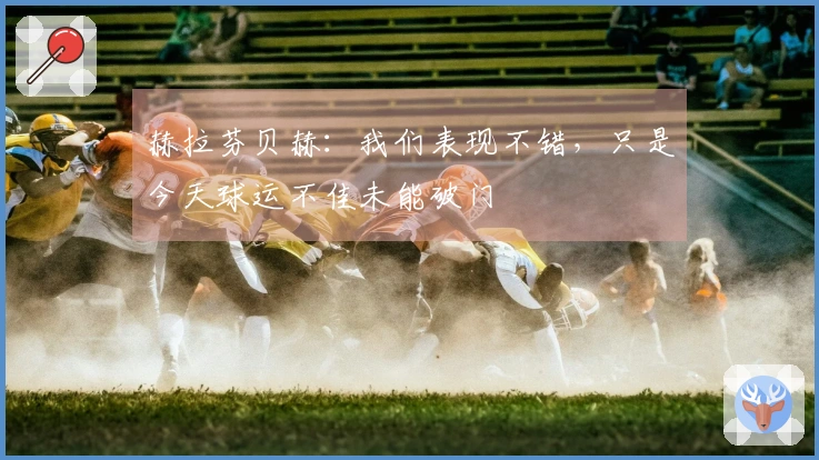 赫拉芬贝赫：我们表现不错，只是今天球运不佳未能破门