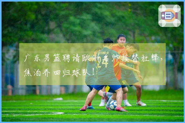广东男篮聘请欧洲名帅接替杜锋，焦泊乔回归球队！