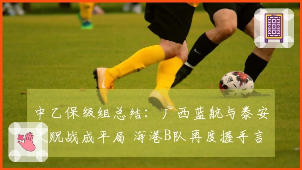 中乙保级组总结：广西蓝航与泰安天贶战成平局 海港B队再度握手言和