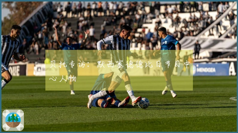 贝托专访：默西塞德德比日节目中心人物