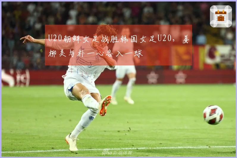 U20朝鲜女足战胜韩国女足U20，姜柳美与朴一心各入一球