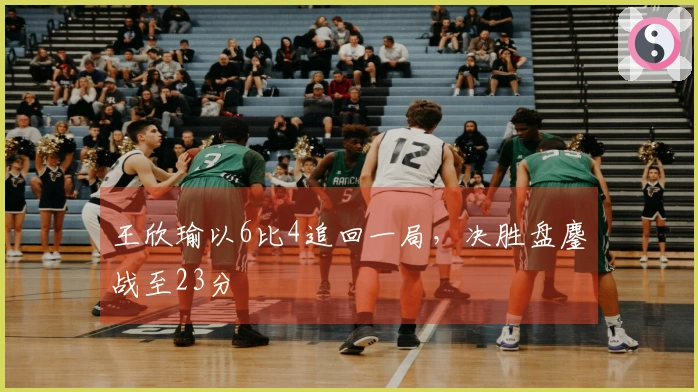 王欣瑜以6比4追回一局，决胜盘鏖战至23分