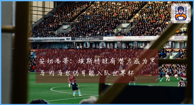 安切洛蒂：埃斯特旺有潜力成为黑马 内马尔仍可能入队世界杯