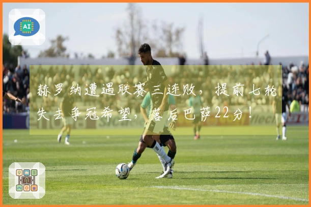 赫罗纳遭遇联赛三连败，提前七轮失去争冠希望，落后巴萨22分！