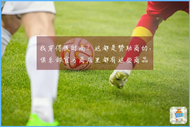 我穿得很时尚？这都是赞助商的，俱乐部官方商店里都有这些商品