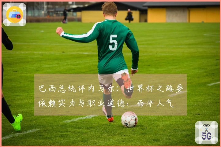 巴西总统评内马尔：世界杯之路要依赖实力与职业道德，而非人气