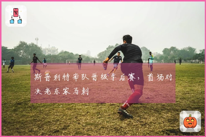 斯普利特率队晋级季后赛，首场对决老东家马刺