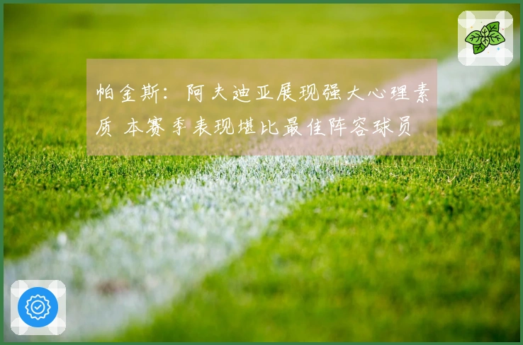 帕金斯：阿夫迪亚展现强大心理素质 本赛季表现堪比最佳阵容球员