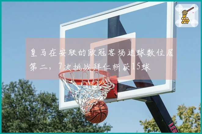 皇马在安联的欧冠客场进球数位居第二，7次挑战拜仁斩获15球