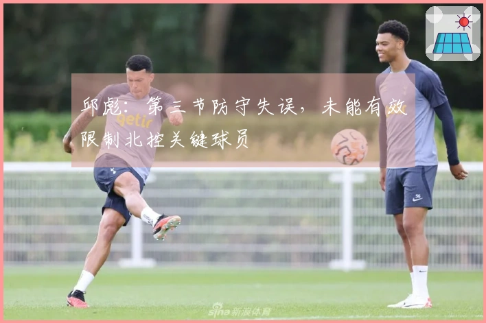 邱彪：第三节防守失误，未能有效限制北控关键球员