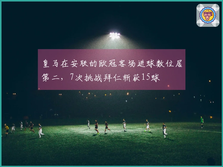 皇马在安联的欧冠客场进球数位居第二，7次挑战拜仁斩获15球