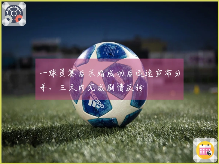 一球员赛后求婚成功后迅速宣布分手，三天内完成剧情反转