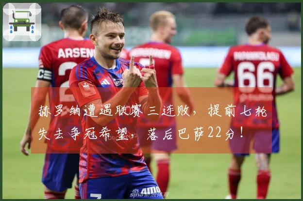 赫罗纳遭遇联赛三连败，提前七轮失去争冠希望，落后巴萨22分！