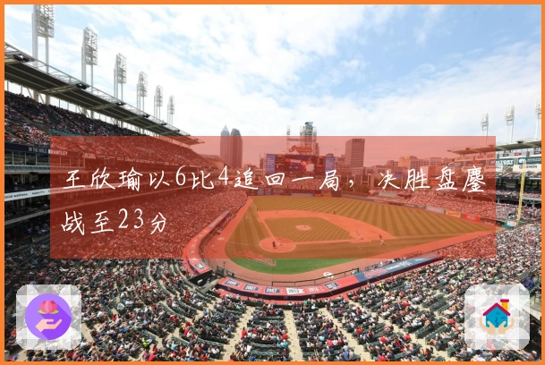 王欣瑜以6比4追回一局，决胜盘鏖战至23分