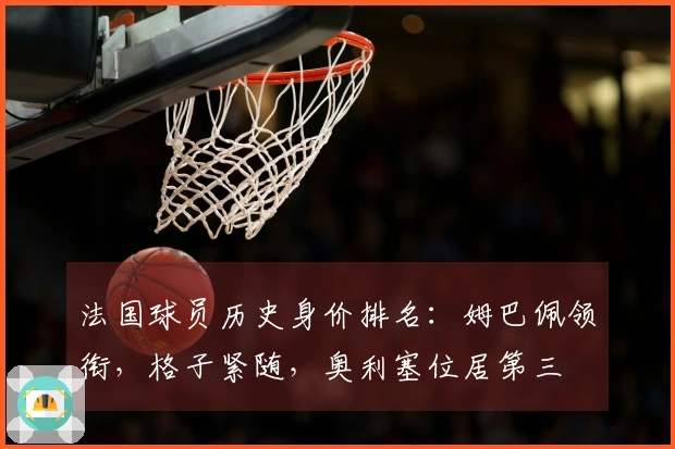 法国球员历史身价排名：姆巴佩领衔，格子紧随，奥利塞位居第三