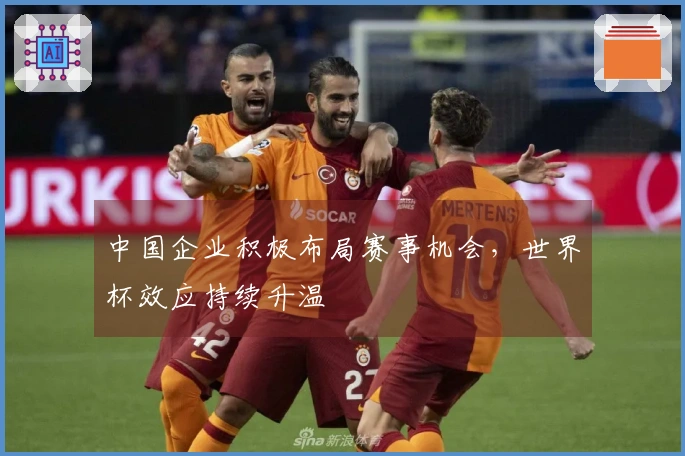 中国企业积极布局赛事机会，世界杯效应持续升温