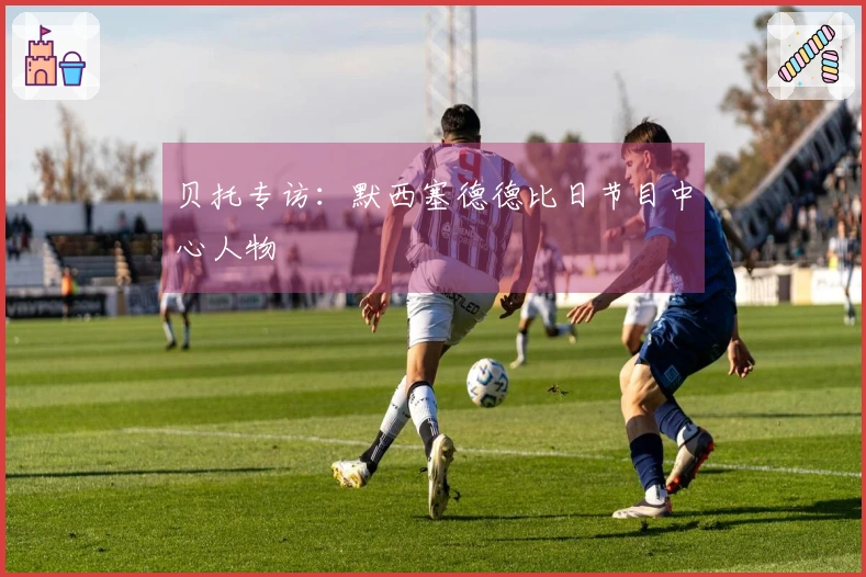 贝托专访：默西塞德德比日节目中心人物